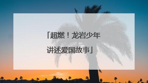 超燃！龙岩少年讲述爱国故事