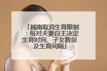 越南取消生育限制：每对夫妻自主决定生育时间、子女数量及生育间隔