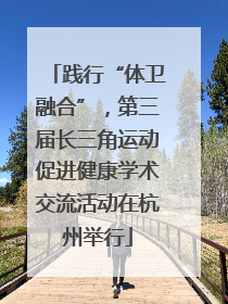 践行“体卫融合”，第三届长三角运动促进健康学术交流活动在杭州举行
