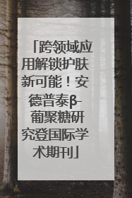 跨领域应用解锁护肤新可能！安德普泰β- 葡聚糖研究登国际学术期刊