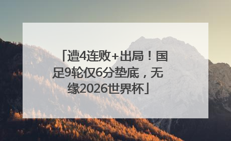 遭4连败+出局！国足9轮仅6分垫底，无缘2026世界杯