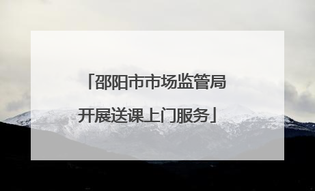 邵阳市市场监管局开展送课上门服务