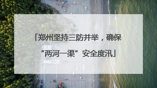 郑州坚持三防并举，确保“两河一渠”安全度汛
