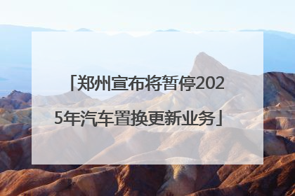 郑州宣布将暂停2025年汽车置换更新业务