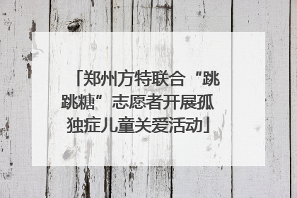 郑州方特联合“跳跳糖”志愿者开展孤独症儿童关爱活动