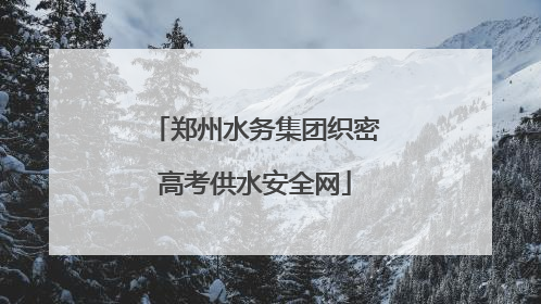 郑州水务集团织密高考供水安全网