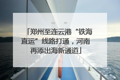 郑州至连云港“铁海直运”线路打通，河南再添出海新通道