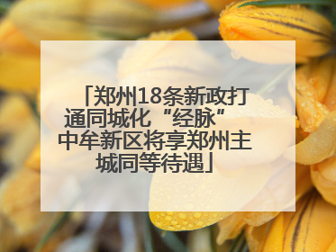 郑州18条新政打通同城化“经脉” 中牟新区将享郑州主城同等待遇