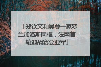郑钦文和吴尊一家罗兰加洛斯同框，法网首轮迎战赛会亚军
