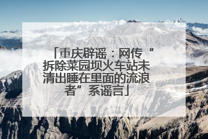 重庆辟谣：网传“拆除菜园坝火车站未清出睡在里面的流浪者”系谣言