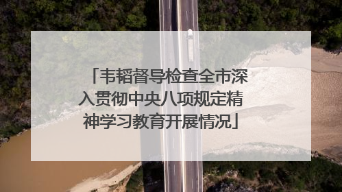 韦韬督导检查全市深入贯彻中央八项规定精神学习教育开展情况