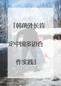韩前外长肯定中国多边合作实践