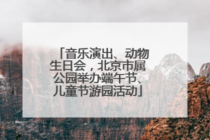 音乐演出、动物生日会，北京市属公园举办端午节、儿童节游园活动