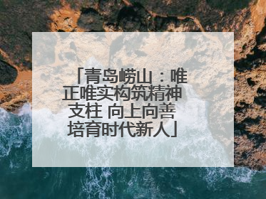 青岛崂山：唯正唯实构筑精神支柱 向上向善培育时代新人