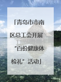 青岛市市南区总工会开展“百份健康体检礼”活动