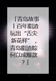 青岛故事丨百年脂渣玩出“舌尖新花样”，青岛脂渣粽何以成爆款？