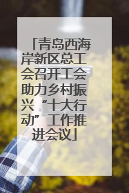 青岛西海岸新区总工会召开工会助力乡村振兴“十大行动”工作推进会议