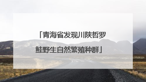 青海省发现川陕哲罗鲑野生自然繁殖种群