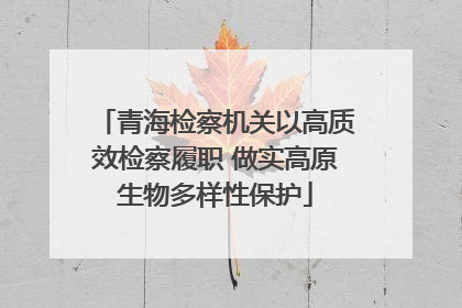 青海检察机关以高质效检察履职 做实高原生物多样性保护