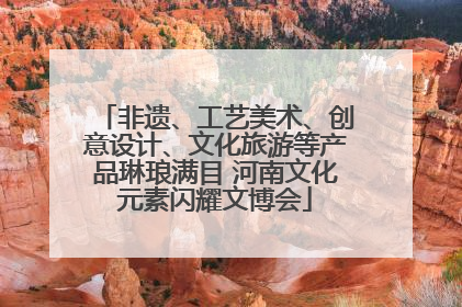 非遗、工艺美术、创意设计、文化旅游等产品琳琅满目 河南文化元素闪耀文博会
