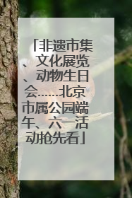 非遗市集、文化展览、动物生日会……北京市属公园端午、六一活动抢先看