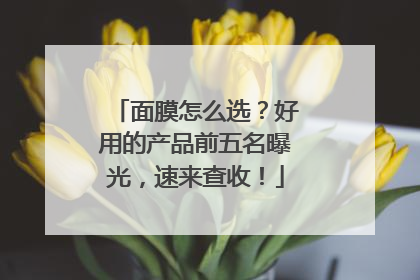 面膜怎么选？好用的产品前五名曝光，速来查收！