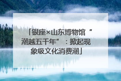 银座×山东博物馆“潮越五千年”：掀起现象级文化消费潮