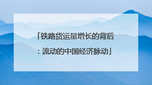 铁路货运量增长的背后：流动的中国经济脉动