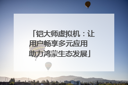 铠大师虚拟机：让用户畅享多元应用 助力鸿蒙生态发展