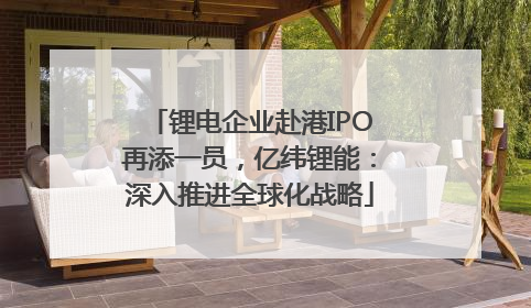锂电企业赴港IPO再添一员，亿纬锂能：深入推进全球化战略