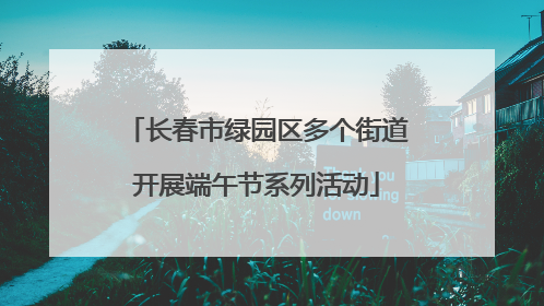 长春市绿园区多个街道开展端午节系列活动
