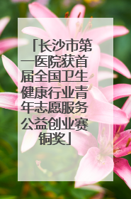 长沙市第一医院获首届全国卫生健康行业青年志愿服务公益创业赛铜奖