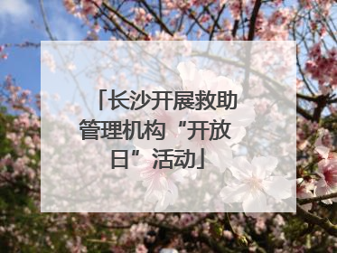 长沙开展救助管理机构“开放日”活动