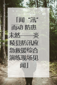 闻“汛”而动 防患未然——炎陵县防汛应急救援综合演练现场见闻