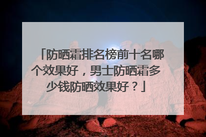 防晒霜排名榜前十名哪个效果好，男士防晒霜多少钱防晒效果好？