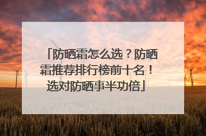 防晒霜怎么选？防晒霜推荐排行榜前十名！选对防晒事半功倍