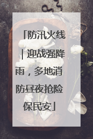 防汛火线｜迎战强降雨，多地消防昼夜抢险保民安