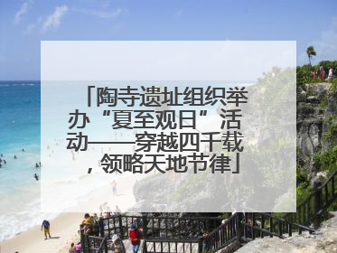 陶寺遗址组织举办“夏至观日”活动——穿越四千载，领略天地节律