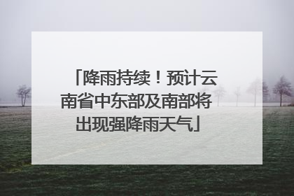 降雨持续！预计云南省中东部及南部将出现强降雨天气