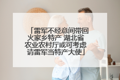 雷军不经意间带回火家乡特产 湖北省农业农村厅或可考虑请雷军当特产大使