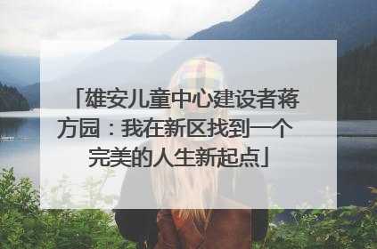 雄安儿童中心建设者蒋方园：我在新区找到一个 完美的人生新起点