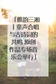 雅韵三湘丨童声合唱与古诗词的共鸣 原创作品专场音乐会举行