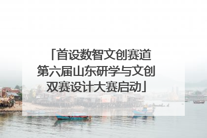 首设数智文创赛道 第六届山东研学与文创双赛设计大赛启动