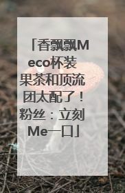 香飘飘Meco杯装果茶和顶流团太配了！粉丝：立刻Me一口