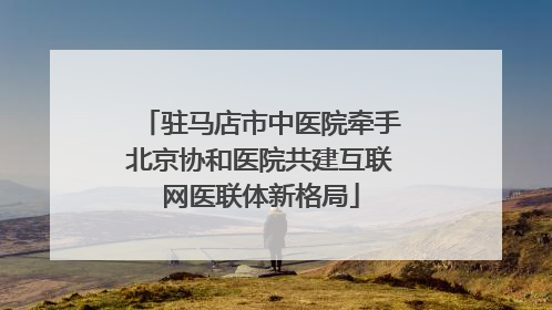 驻马店市中医院牵手北京协和医院共建互联网医联体新格局