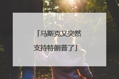 马斯克又突然支持特朗普了