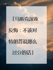 马斯克深夜反悔：不该对特朗普说那么过分的话