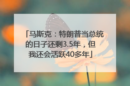 马斯克：特朗普当总统的日子还剩3.5年，但我还会活跃40多年