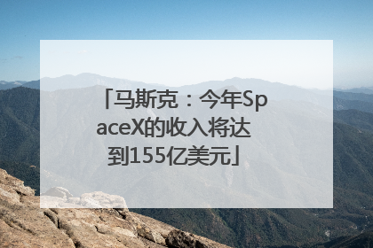 马斯克：今年SpaceX的收入将达到155亿美元