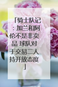 骑士队记：加兰和阿伦不是非卖品 球队对于交易二人持开放态度